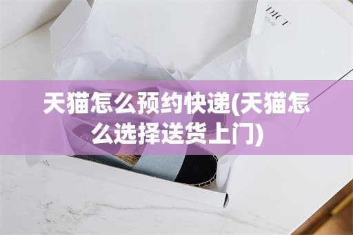 天猫怎么预约快递(天猫怎么选择送货上门)