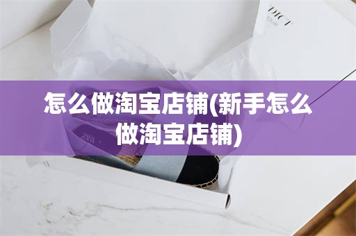 怎么做淘宝店铺(新手怎么做淘宝店铺)