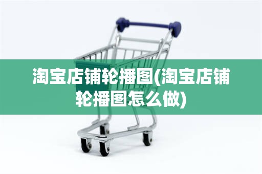 淘宝店铺轮播图(淘宝店铺轮播图怎么做)