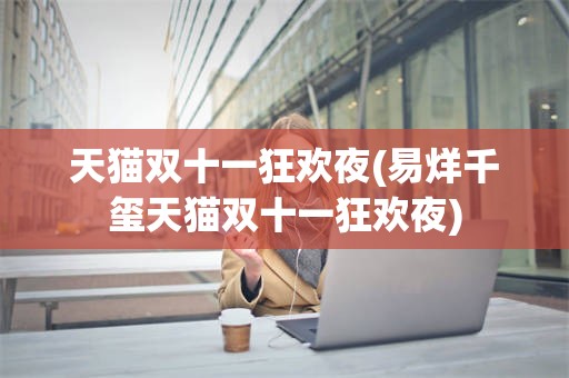 天猫双十一狂欢夜(易烊千玺天猫双十一狂欢夜)