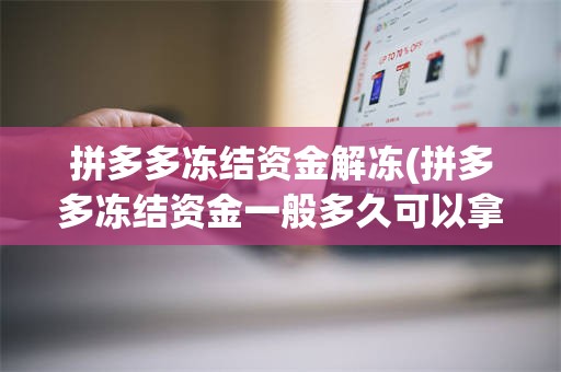 拼多多冻结资金解冻(拼多多冻结资金一般多久可以拿回来)