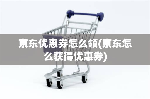 京东优惠券怎么领(京东怎么获得优惠券)