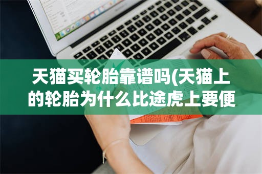 天猫买轮胎靠谱吗(天猫上的轮胎为什么比途虎上要便宜)