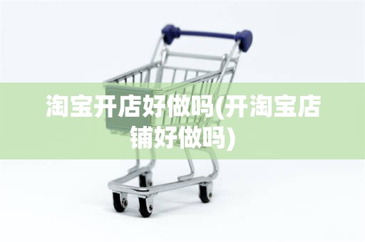 淘宝开店好做吗(开淘宝店铺好做吗)
