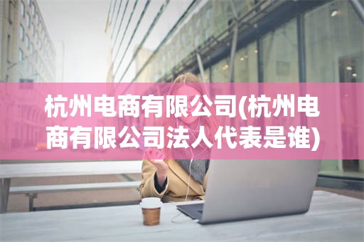 杭州电商有限公司(杭州电商有限公司法人代表是谁)