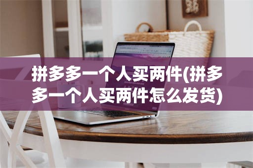 拼多多一个人买两件(拼多多一个人买两件怎么发货)