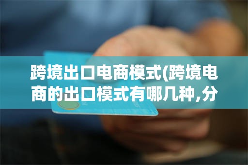跨境出口电商模式(跨境电商的出口模式有哪几种,分别是什么?)