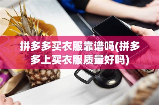 拼多多买衣服靠谱吗(拼多多上买衣服质量好吗)