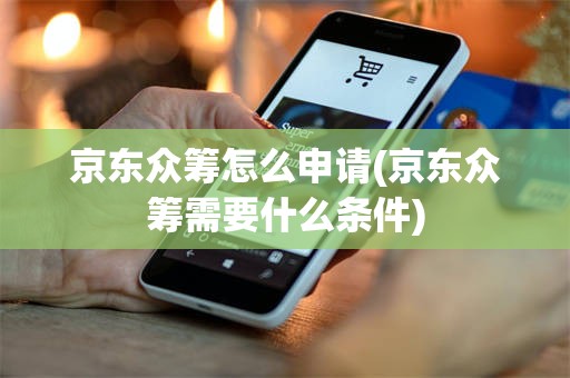 京东众筹怎么申请(京东众筹需要什么条件)