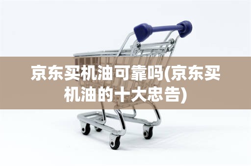 京东买机油可靠吗(京东买机油的十大忠告)