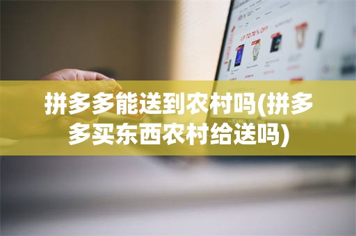 拼多多能送到农村吗(拼多多买东西农村给送吗)