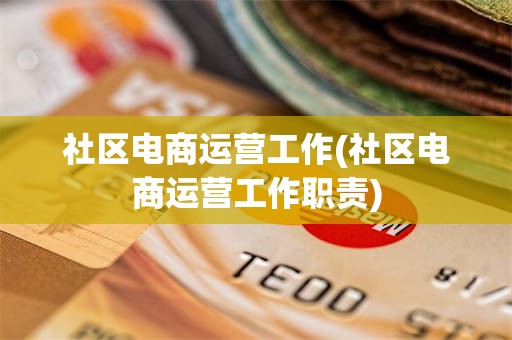 社区电商运营工作(社区电商运营工作职责)