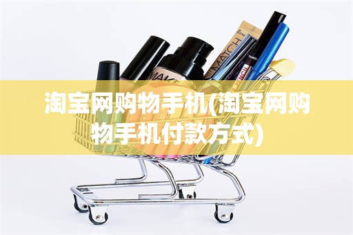淘宝网购物手机(淘宝网购物手机付款方式)