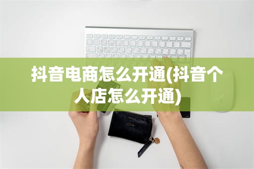 抖音电商怎么开通(抖音个人店怎么开通)