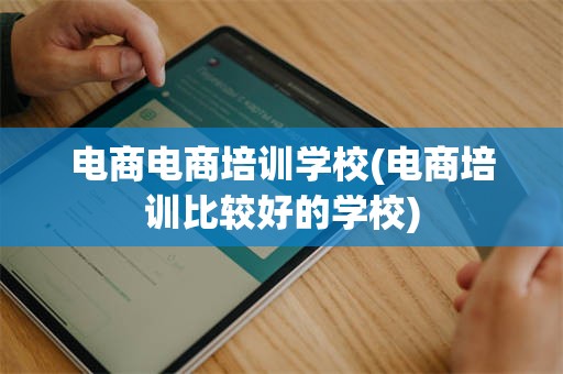 电商电商培训学校(电商培训比较好的学校)