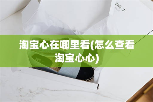 淘宝心在哪里看(怎么查看淘宝心心)