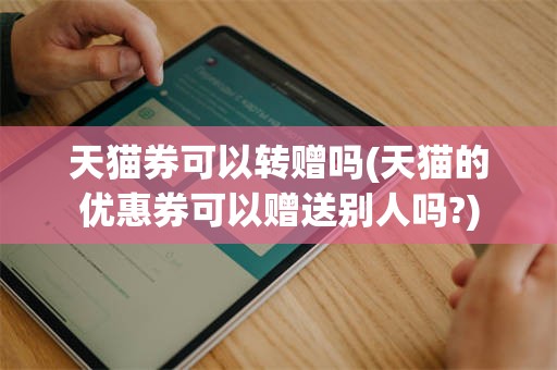 天猫券可以转赠吗(天猫的优惠券可以赠送别人吗?)