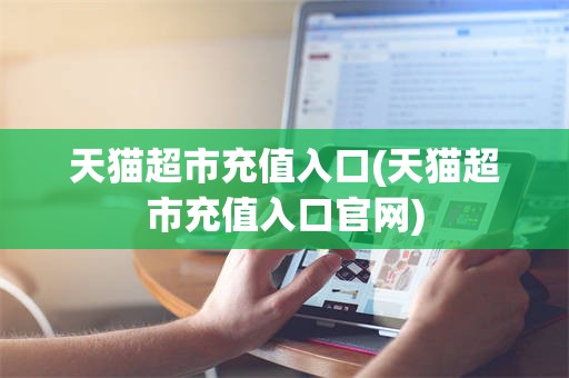天猫超市充值入口(天猫超市充值入口官网)