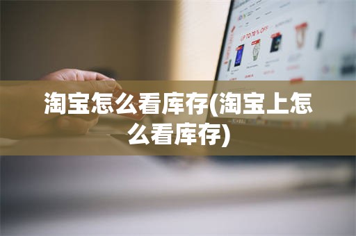 淘宝怎么看库存(淘宝上怎么看库存)