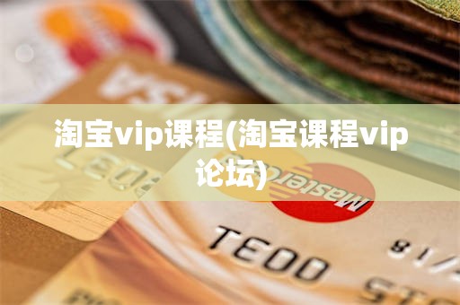 淘宝vip课程(淘宝课程vip论坛)