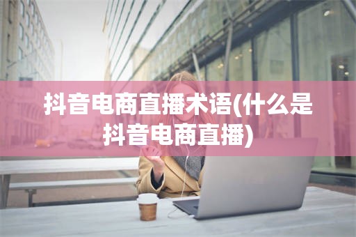 抖音电商直播术语(什么是抖音电商直播)