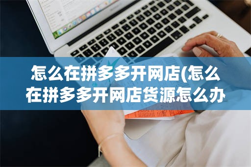 怎么在拼多多开网店(怎么在拼多多开网店货源怎么办)