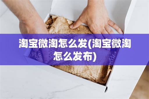淘宝微淘怎么发(淘宝微淘怎么发布)