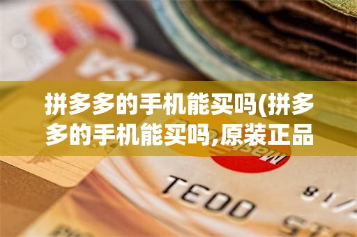 拼多多的手机能买吗(拼多多的手机能买吗,原装正品吗旗舰店)