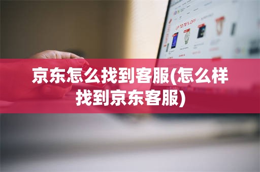 京东怎么找到客服(怎么样找到京东客服)