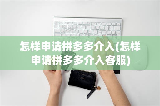 怎样申请拼多多介入(怎样申请拼多多介入客服)