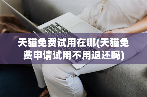 天猫免费试用在哪(天猫免费申请试用不用退还吗)