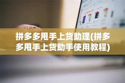 拼多多甩手上货助理(拼多多甩手上货助手使用教程)