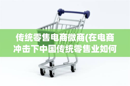 传统零售电商微商(在电商冲击下中国传统零售业如何转型)