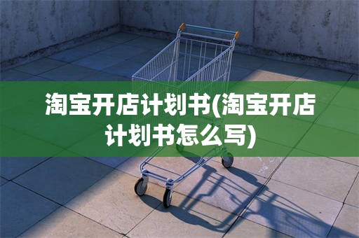 淘宝开店计划书(淘宝开店计划书怎么写)