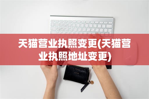 天猫营业执照变更(天猫营业执照地址变更)