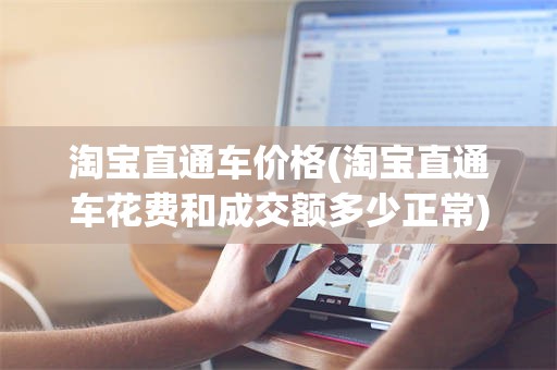 淘宝直通车价格(淘宝直通车花费和成交额多少正常)
