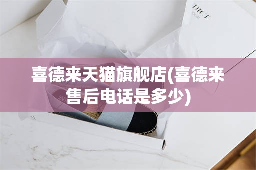 喜德来天猫旗舰店(喜德来售后电话是多少)