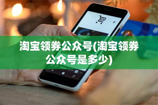 淘宝领券公众号(淘宝领券公众号是多少)