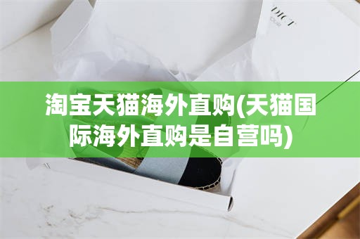 淘宝天猫海外直购(天猫国际海外直购是自营吗)