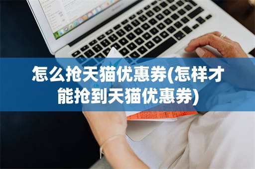 怎么抢天猫优惠券(怎样才能抢到天猫优惠券)