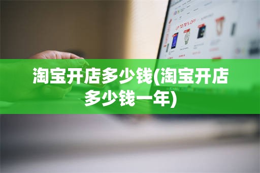 淘宝开店多少钱(淘宝开店多少钱一年)
