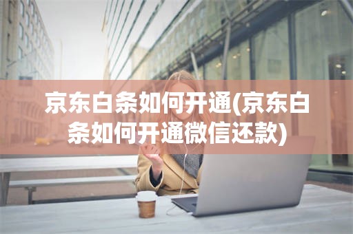 京东白条如何开通(京东白条如何开通微信还款)