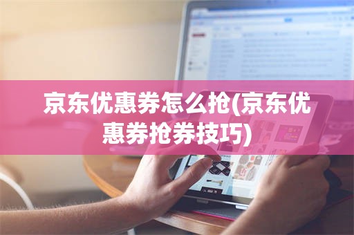 京东优惠券怎么抢(京东优惠券抢券技巧)