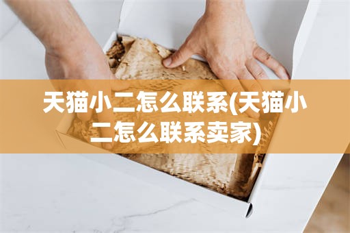 天猫小二怎么联系(天猫小二怎么联系卖家)