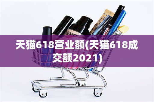 天猫618营业额(天猫618成交额2021)