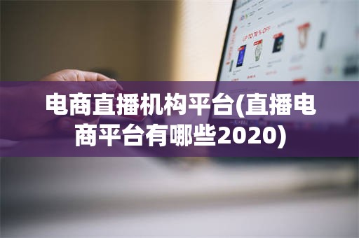电商直播机构平台(直播电商平台有哪些2020)
