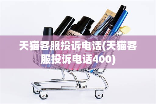 天猫客服投诉电话(天猫客服投诉电话400)