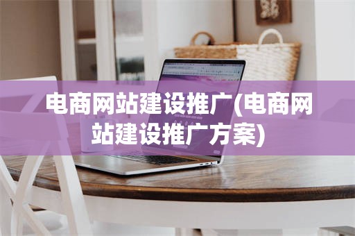电商网站建设推广(电商网站建设推广方案)