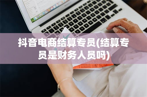 抖音电商结算专员(结算专员是财务人员吗)