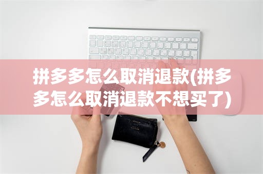拼多多怎么取消退款(拼多多怎么取消退款不想买了)